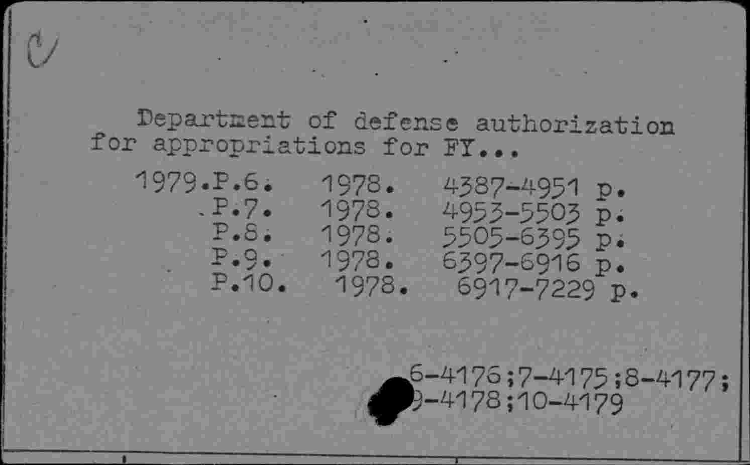 ﻿Department of defense authorization for appropriations for FT...
1979.?.6.	1978.	4387-4951	p.
. P.7.	1978.	4955-5503	p.
P.5.	1978.	5505-6395	p.
P.9.	1978.	6397-6916	p.
P.10.	1978.	6917-7229 p.
6-4176;7-4175»8-4177; 0-4178;10-4179